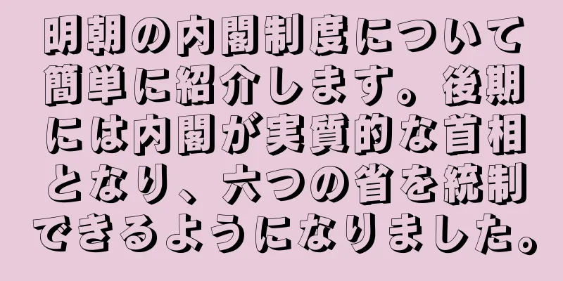 明朝の内閣制度について簡単に紹介します。後期には内閣が実質的な首相となり、六つの省を統制できるようになりました。