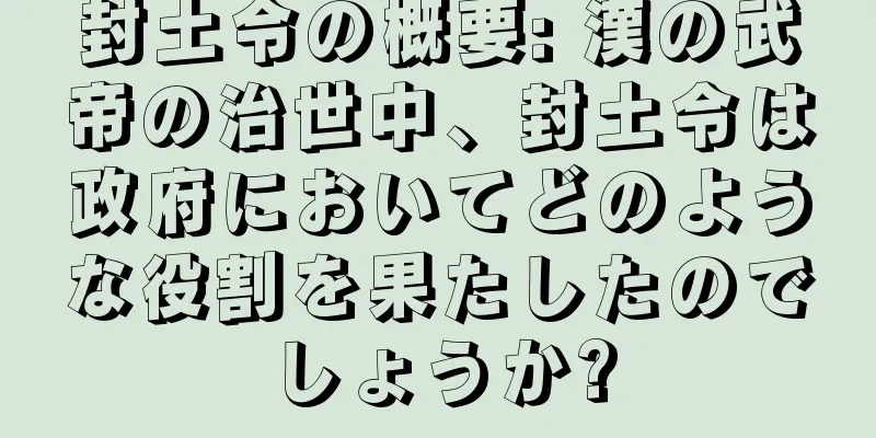 封土令の概要: 漢の武帝の治世中、封土令は政府においてどのような役割を果たしたのでしょうか?