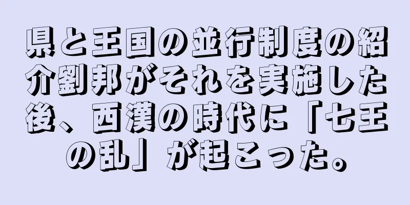 県と王国の並行制度の紹介劉邦がそれを実施した後、西漢の時代に「七王の乱」が起こった。