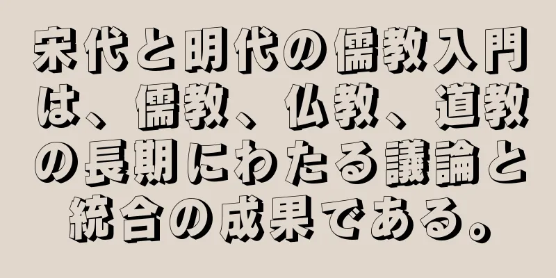 宋代と明代の儒教入門は、儒教、仏教、道教の長期にわたる議論と統合の成果である。