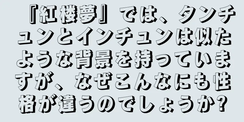 『紅楼夢』では、タンチュンとインチュンは似たような背景を持っていますが、なぜこんなにも性格が違うのでしょうか?