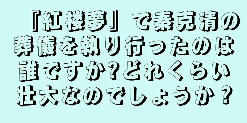 『紅楼夢』で秦克清の葬儀を執り行ったのは誰ですか?どれくらい壮大なのでしょうか？
