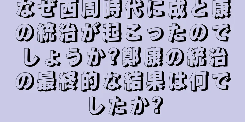 なぜ西周時代に成と康の統治が起こったのでしょうか?鄭康の統治の最終的な結果は何でしたか?