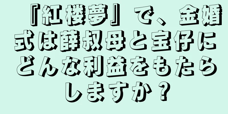 『紅楼夢』で、金婚式は薛叔母と宝仔にどんな利益をもたらしますか？