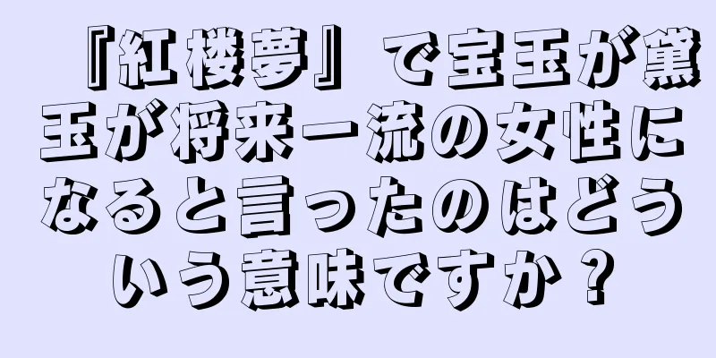 『紅楼夢』で宝玉が黛玉が将来一流の女性になると言ったのはどういう意味ですか？