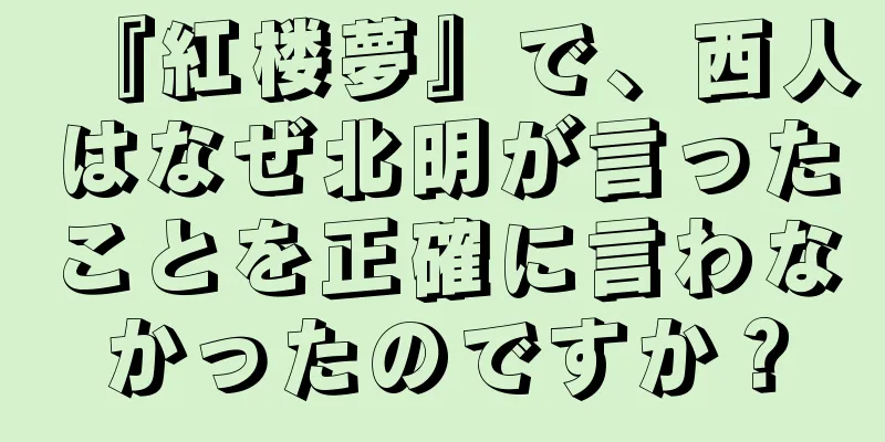 『紅楼夢』で、西人はなぜ北明が言ったことを正確に言わなかったのですか？