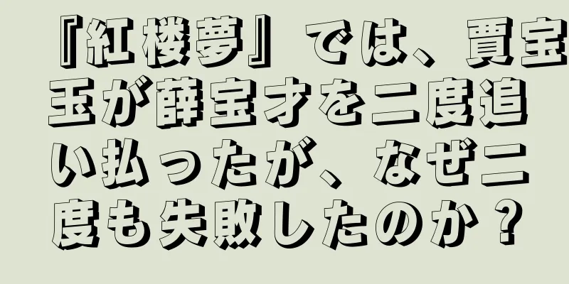『紅楼夢』では、賈宝玉が薛宝才を二度追い払ったが、なぜ二度も失敗したのか？