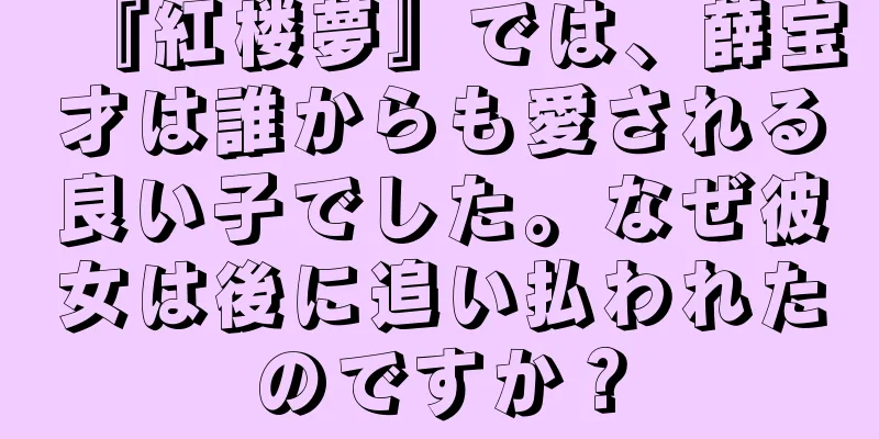 『紅楼夢』では、薛宝才は誰からも愛される良い子でした。なぜ彼女は後に追い払われたのですか？