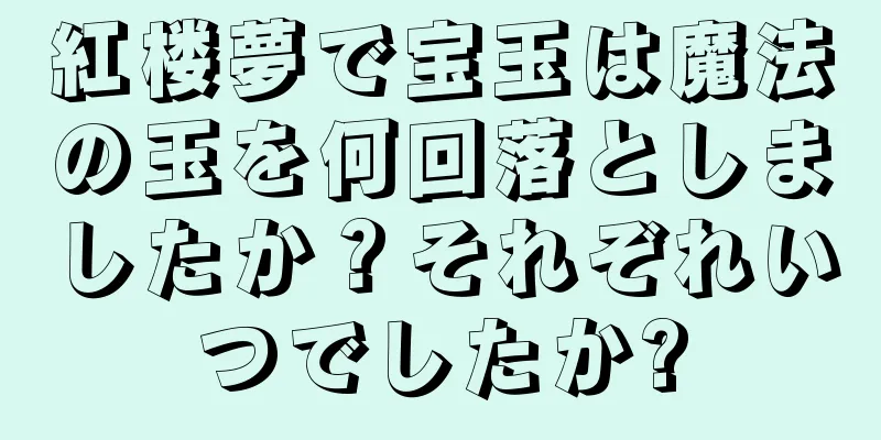 紅楼夢で宝玉は魔法の玉を何回落としましたか？それぞれいつでしたか?