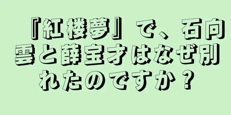 『紅楼夢』で、石向雲と薛宝才はなぜ別れたのですか？