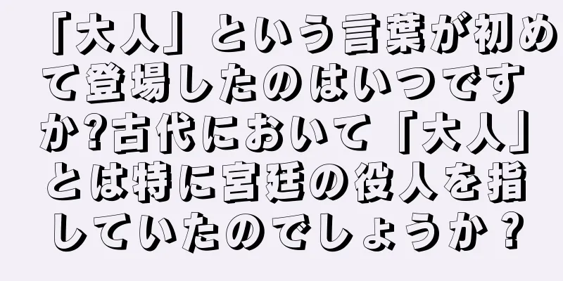 「大人」という言葉が初めて登場したのはいつですか?古代において「大人」とは特に宮廷の役人を指していたのでしょうか？