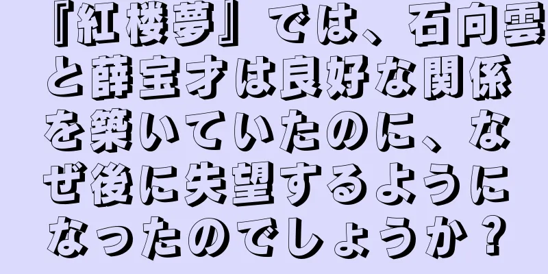 『紅楼夢』では、石向雲と薛宝才は良好な関係を築いていたのに、なぜ後に失望するようになったのでしょうか？