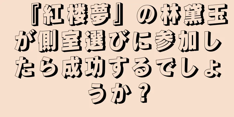 『紅楼夢』の林黛玉が側室選びに参加したら成功するでしょうか？