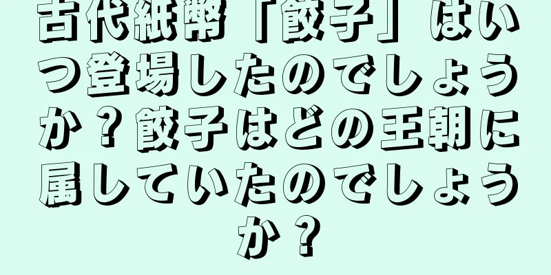 古代紙幣「餃子」はいつ登場したのでしょうか？餃子はどの王朝に属していたのでしょうか？