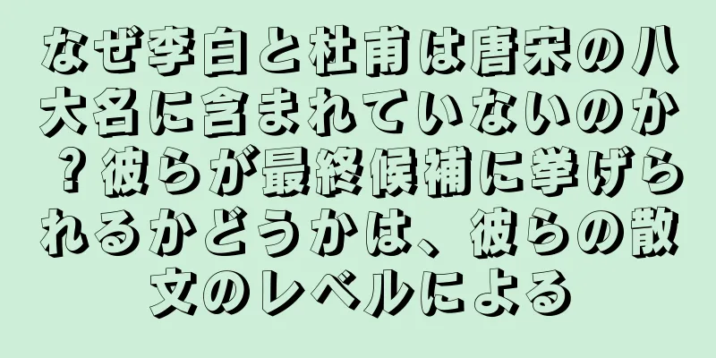 なぜ李白と杜甫は唐宋の八大名に含まれていないのか？彼らが最終候補に挙げられるかどうかは、彼らの散文のレベルによる