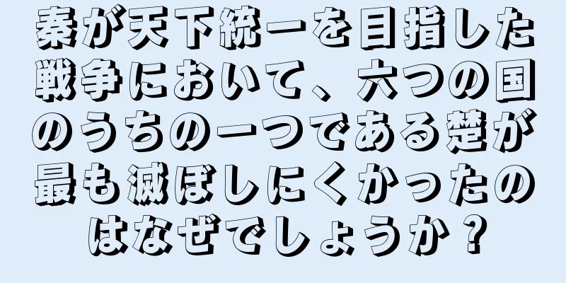 秦が天下統一を目指した戦争において、六つの国のうちの一つである楚が最も滅ぼしにくかったのはなぜでしょうか？