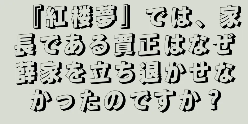 『紅楼夢』では、家長である賈正はなぜ薛家を立ち退かせなかったのですか？