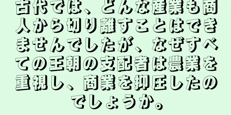 古代では、どんな産業も商人から切り離すことはできませんでしたが、なぜすべての王朝の支配者は農業を重視し、商業を抑圧したのでしょうか。