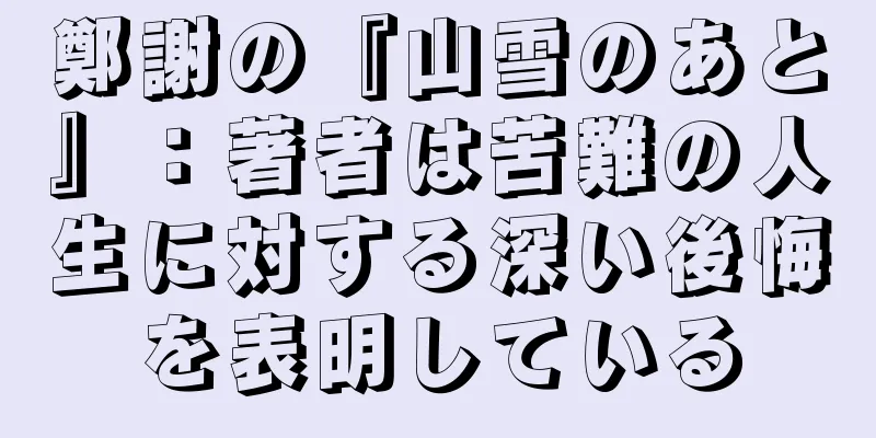鄭謝の『山雪のあと』：著者は苦難の人生に対する深い後悔を表明している