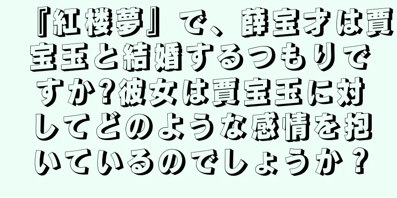 『紅楼夢』で、薛宝才は賈宝玉と結婚するつもりですか?彼女は賈宝玉に対してどのような感情を抱いているのでしょうか？