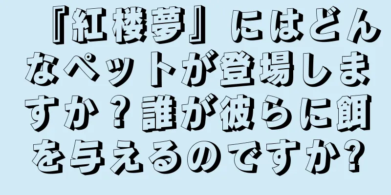 『紅楼夢』にはどんなペットが登場しますか？誰が彼らに餌を与えるのですか?