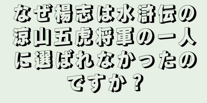 なぜ楊志は水滸伝の涼山五虎将軍の一人に選ばれなかったのですか？