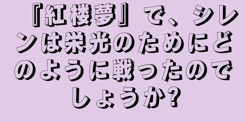 『紅楼夢』で、シレンは栄光のためにどのように戦ったのでしょうか?