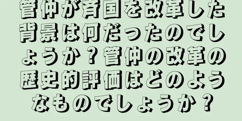 管仲が斉国を改革した背景は何だったのでしょうか？管仲の改革の歴史的評価はどのようなものでしょうか？