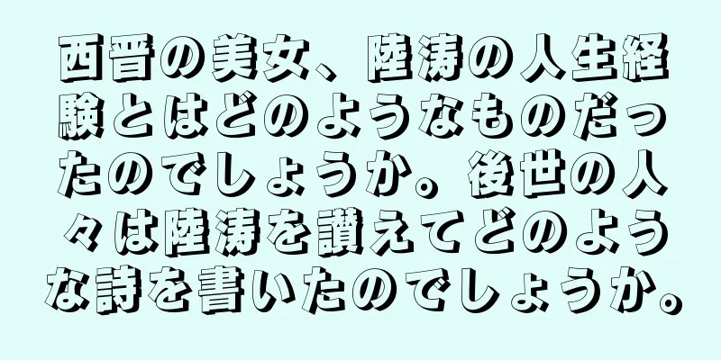 西晋の美女、陸涛の人生経験とはどのようなものだったのでしょうか。後世の人々は陸涛を讃えてどのような詩を書いたのでしょうか。