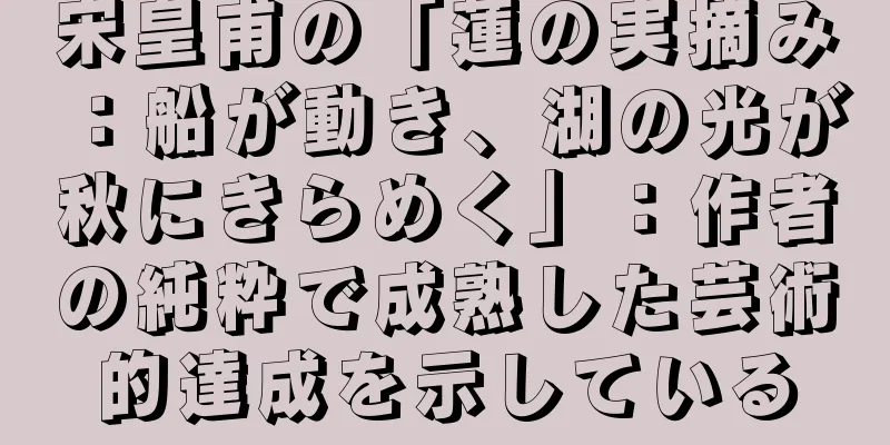 宋皇甫の「蓮の実摘み：船が動き、湖の光が秋にきらめく」：作者の純粋で成熟した芸術的達成を示している