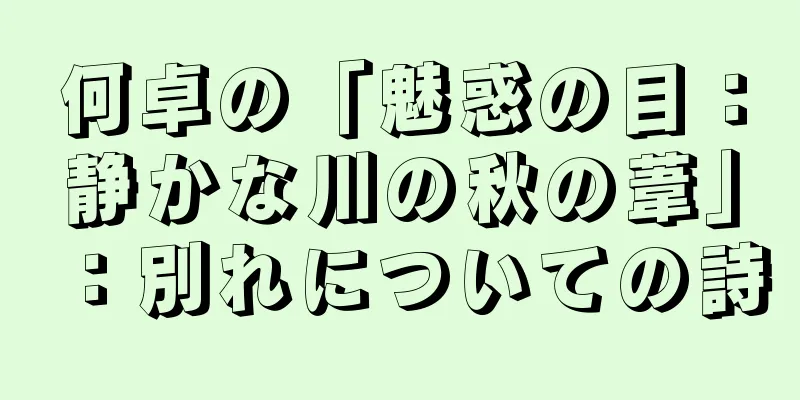 何卓の「魅惑の目：静かな川の秋の葦」：別れについての詩