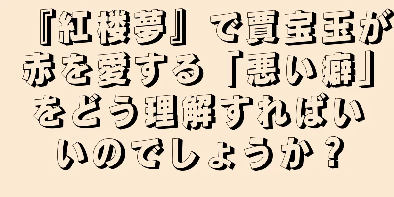 『紅楼夢』で賈宝玉が赤を愛する「悪い癖」をどう理解すればいいのでしょうか？