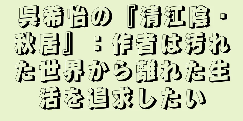 呉希怡の『清江陰・秋居』：作者は汚れた世界から離れた生活を追求したい