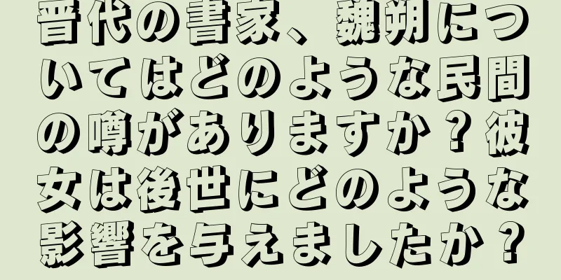 晋代の書家、魏朔についてはどのような民間の噂がありますか？彼女は後世にどのような影響を与えましたか？