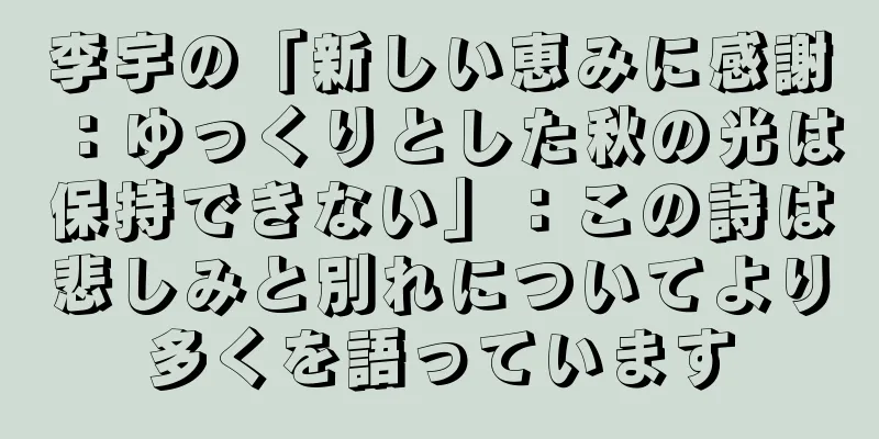 李宇の「新しい恵みに感謝：ゆっくりとした秋の光は保持できない」：この詩は悲しみと別れについてより多くを語っています