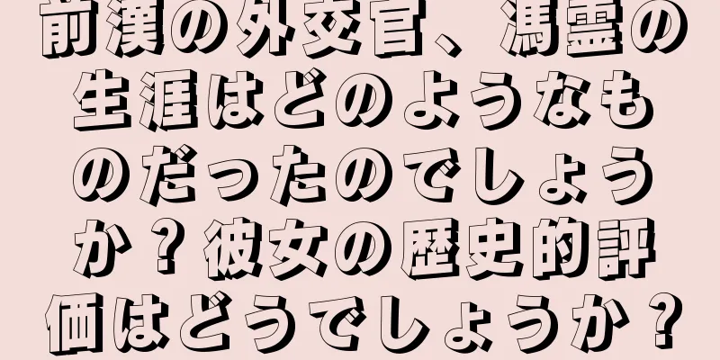 前漢の外交官、馮霊の生涯はどのようなものだったのでしょうか？彼女の歴史的評価はどうでしょうか？