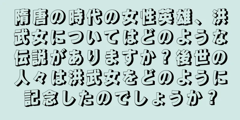 隋唐の時代の女性英雄、洪武女についてはどのような伝説がありますか？後世の人々は洪武女をどのように記念したのでしょうか？