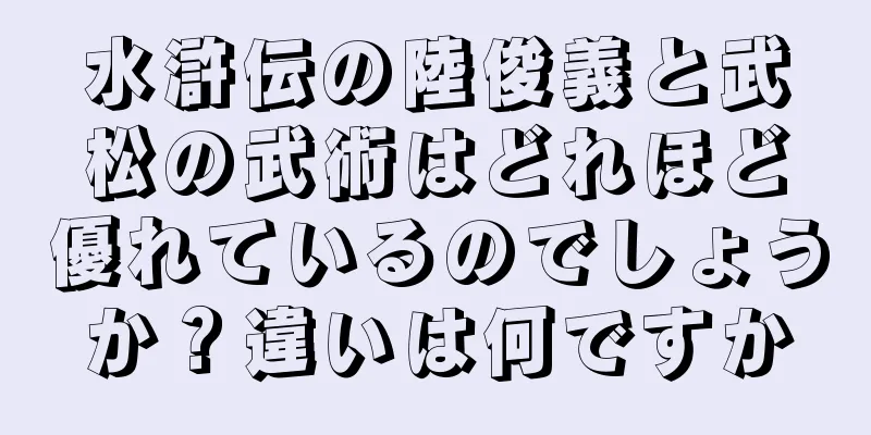 水滸伝の陸俊義と武松の武術はどれほど優れているのでしょうか？違いは何ですか