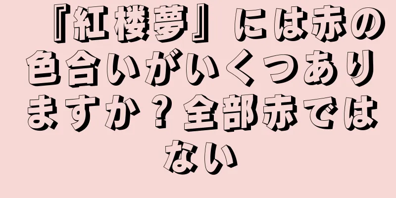 『紅楼夢』には赤の色合いがいくつありますか？全部赤ではない