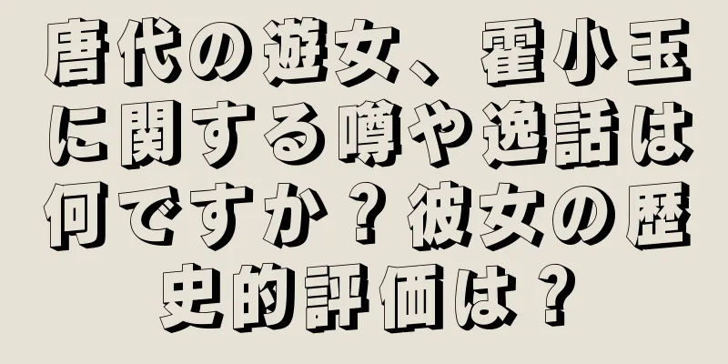 唐代の遊女、霍小玉に関する噂や逸話は何ですか？彼女の歴史的評価は？