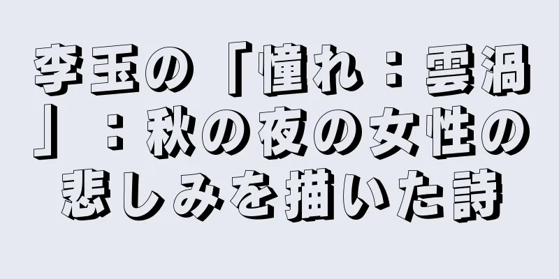 李玉の「憧れ：雲渦」：秋の夜の女性の悲しみを描いた詩