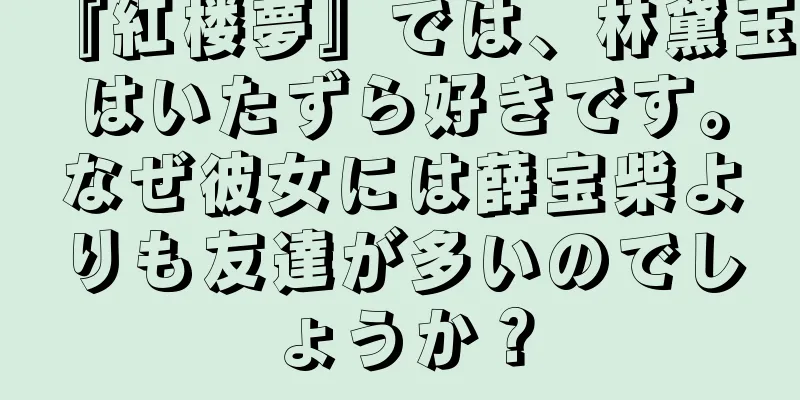 『紅楼夢』では、林黛玉はいたずら好きです。なぜ彼女には薛宝柴よりも友達が多いのでしょうか？