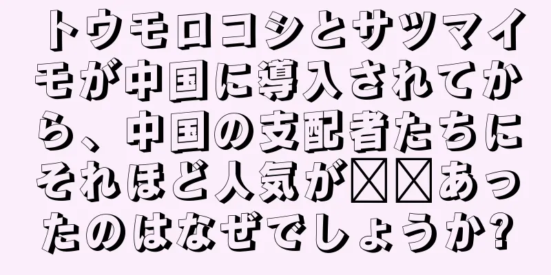 トウモロコシとサツマイモが中国に導入されてから、中国の支配者たちにそれほど人気が​​あったのはなぜでしょうか?