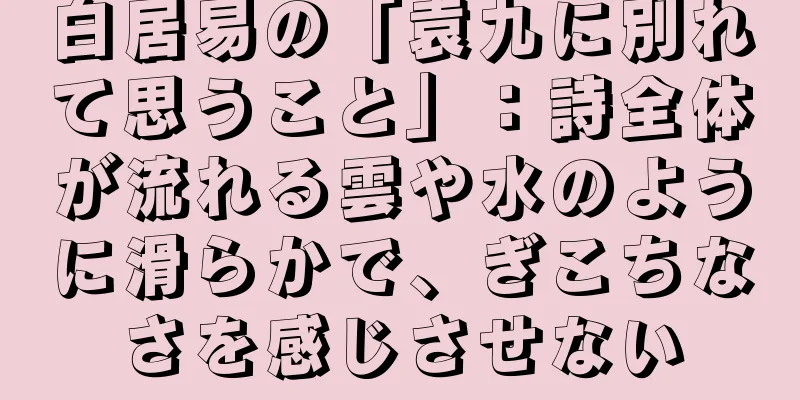 白居易の「袁九に別れて思うこと」：詩全体が流れる雲や水のように滑らかで、ぎこちなさを感じさせない