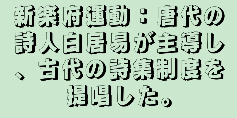 新楽府運動：唐代の詩人白居易が主導し、古代の詩集制度を提唱した。