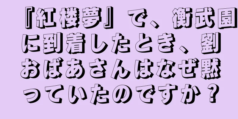 『紅楼夢』で、衡武園に到着したとき、劉おばあさんはなぜ黙っていたのですか？