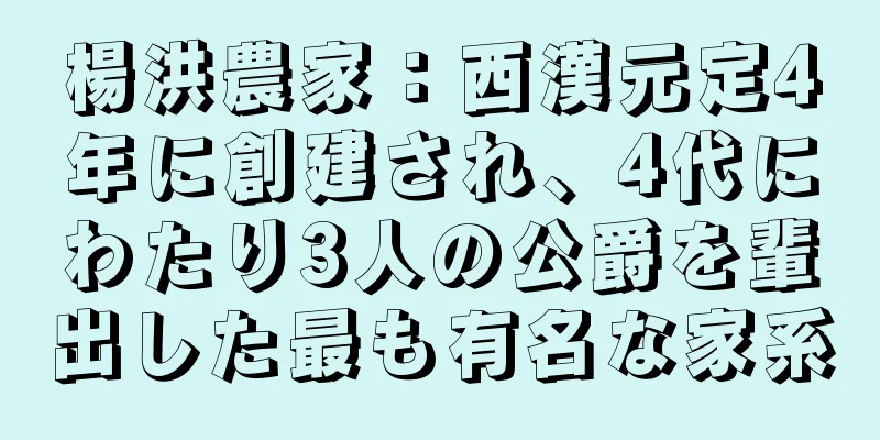 楊洪農家：西漢元定4年に創建され、4代にわたり3人の公爵を輩出した最も有名な家系