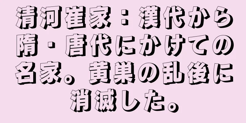 清河崔家：漢代から隋・唐代にかけての名家。黄巣の乱後に消滅した。