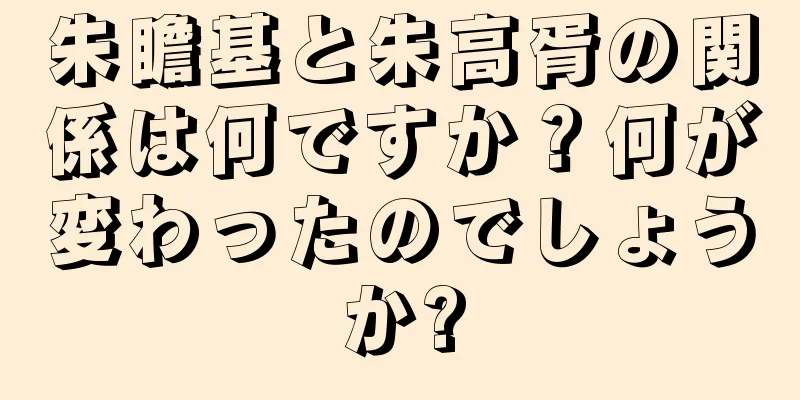 朱瞻基と朱高胥の関係は何ですか？何が変わったのでしょうか?