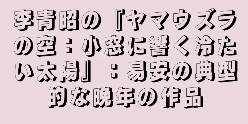 李青昭の『ヤマウズラの空：小窓に響く冷たい太陽』：易安の典型的な晩年の作品